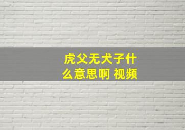 虎父无犬子什么意思啊 视频